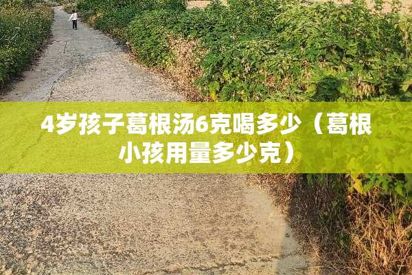 4岁孩子葛根汤6克喝多少（葛根小孩用量多少克）