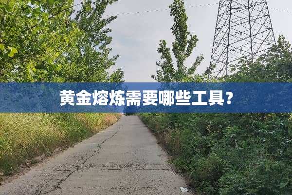 黄金熔炼需要哪些工具？