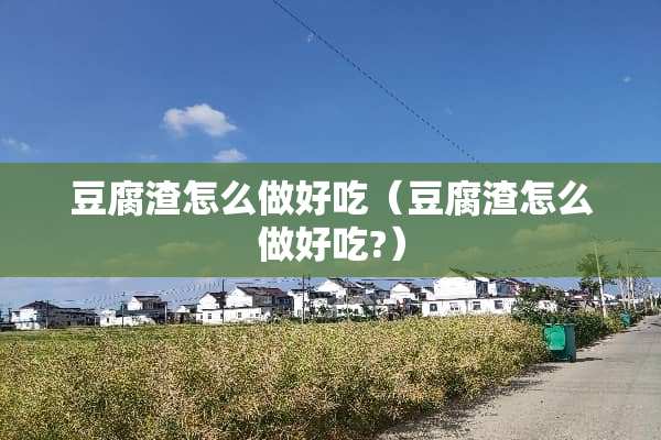 豆腐渣怎么做好吃（豆腐渣怎么做好吃?）