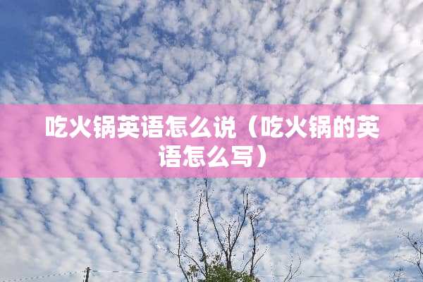 吃火锅英语怎么说（吃火锅的英语怎么写）