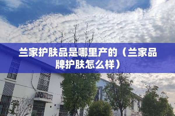 兰家护肤品是哪里产的（兰家品牌护肤怎么样）