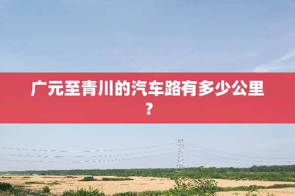 广元至青川的汽车路有多少公里？