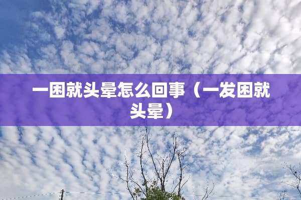 一困就头晕怎么回事（一发困就头晕）