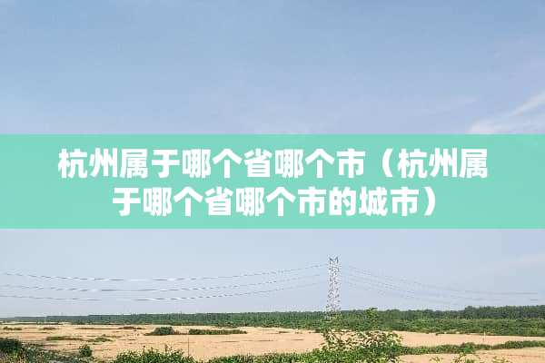 杭州属于哪个省哪个市（杭州属于哪个省哪个市的城市）