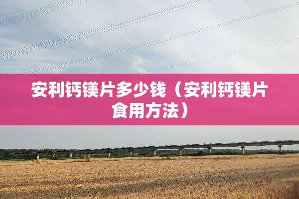 安利钙镁片多少钱（安利钙镁片食用方法）