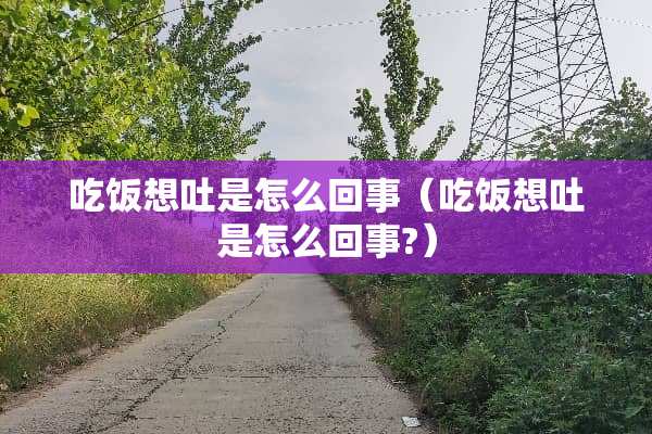 吃饭想吐是怎么回事（吃饭想吐是怎么回事?）