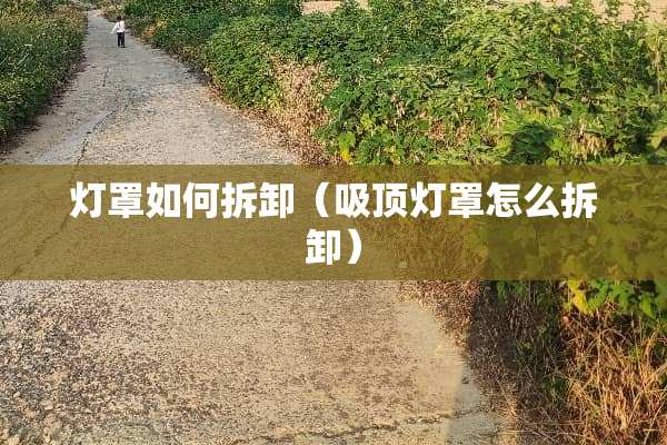灯罩如何拆卸（吸顶灯罩怎么拆卸）