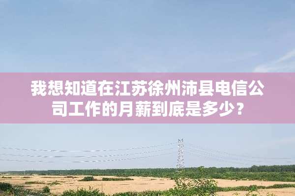 我想知道在江苏徐州沛县电信公司工作的月薪到底是多少？