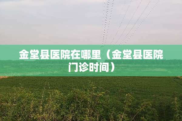 金堂县医院在哪里（金堂县医院门诊时间）