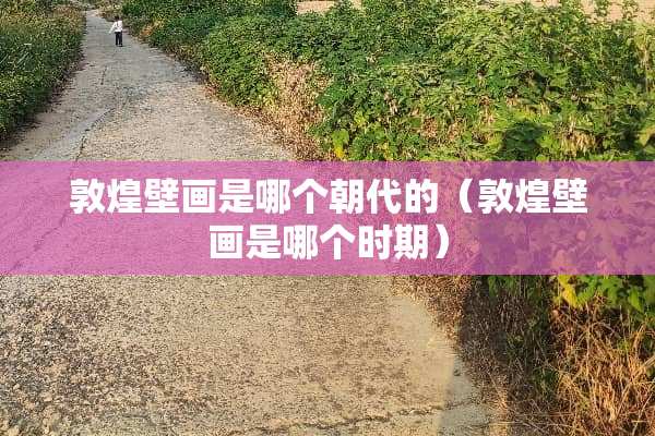 敦煌壁画是哪个朝代的（敦煌壁画是哪个时期）