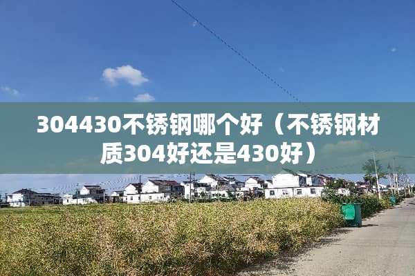 304430不锈钢哪个好（不锈钢材质304好还是430好）