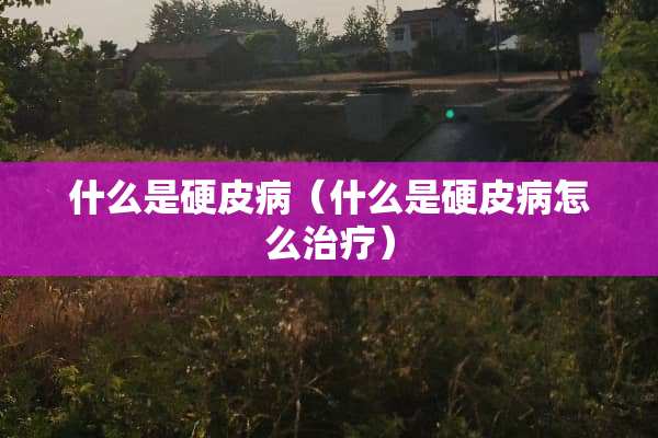 什么是硬皮病（什么是硬皮病怎么治疗）