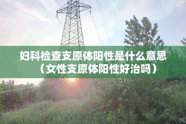 妇科检查支原体阳性是什么意思（女性支原体阳性好治吗）
