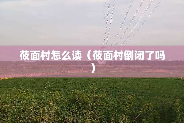 莜面村怎么读（莜面村倒闭了吗）