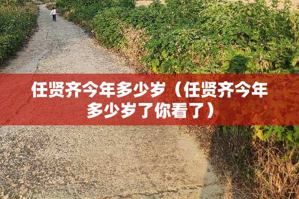 任贤齐今年多少岁（任贤齐今年多少岁了你看了）