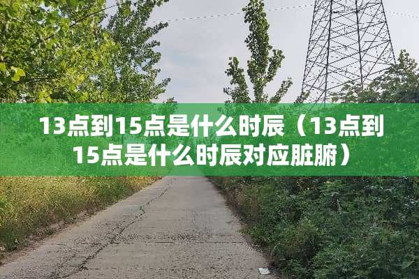 13点到15点是什么时辰（13点到15点是什么时辰对应脏腑）