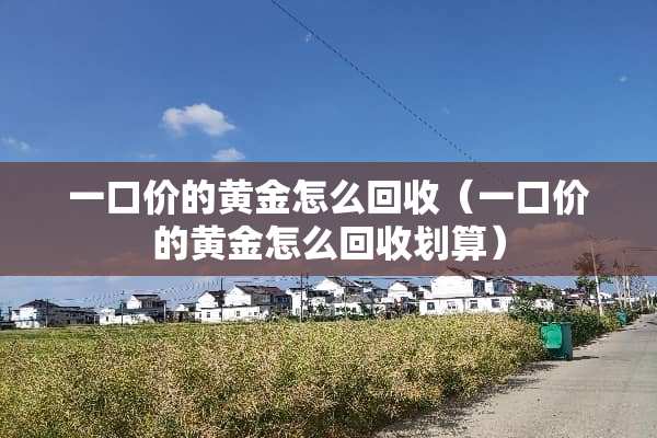 一口价的黄金怎么回收（一口价的黄金怎么回收划算）