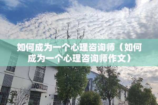 如何成为一个心理咨询师（如何成为一个心理咨询师作文）