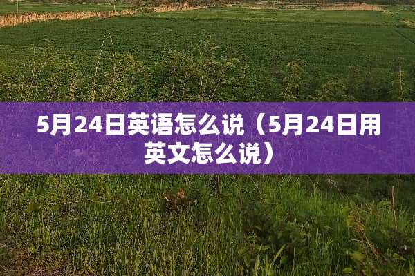 5月24日英语怎么说（5月24日用英文怎么说）