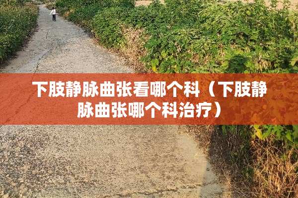 下肢静脉曲张看哪个科（下肢静脉曲张哪个科治疗）