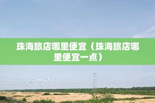 珠海旅店哪里便宜（珠海旅店哪里便宜一点）