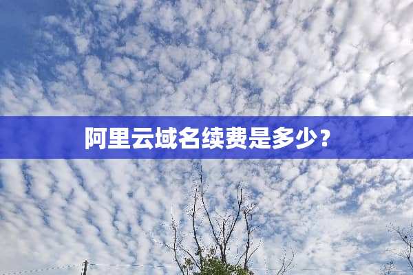 阿里云域名续费是多少？