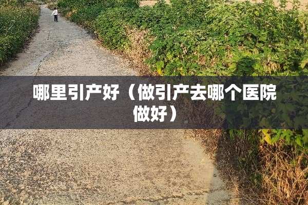 哪里引产好（做引产去哪个医院做好）