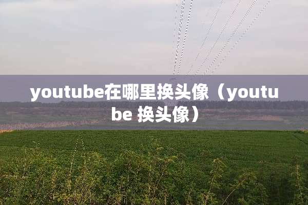 youtube在哪里换头像（youtube 换头像）