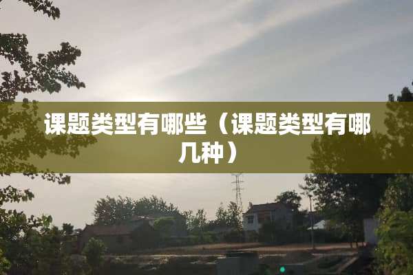 课题类型有哪些（课题类型有哪几种）