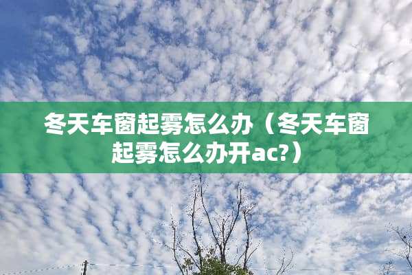 冬天车窗起雾怎么办（冬天车窗起雾怎么办开ac?）