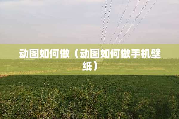 动图如何做（动图如何做手机壁纸）