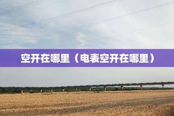 空开在哪里（电表空开在哪里）