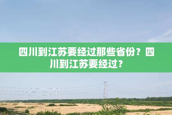 四川到江苏要经过那些省份？四川到江苏要经过？