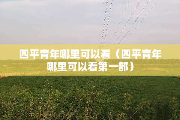 四平青年哪里可以看（四平青年哪里可以看第一部）