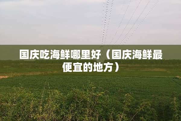 国庆吃海鲜哪里好（国庆海鲜最便宜的地方）