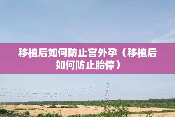 移植后如何防止宫外孕（移植后如何防止胎停）