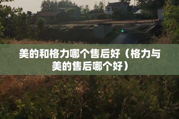 美的和格力哪个售后好（格力与美的售后哪个好）
