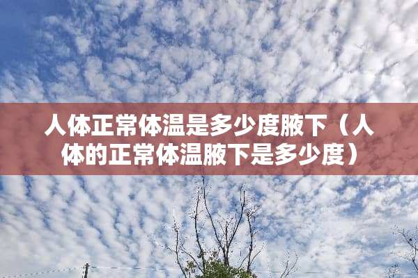 人体正常体温是多少度腋下（人体的正常体温腋下是多少度）