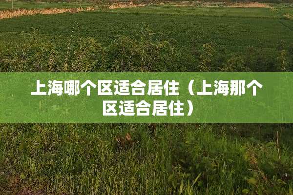 上海哪个区适合居住（上海那个区适合居住）