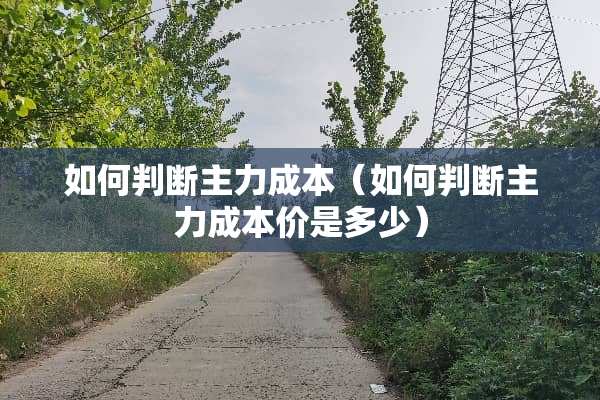 如何判断主力成本（如何判断主力成本价是多少）