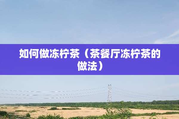 如何做冻柠茶（茶餐厅冻柠茶的做法）