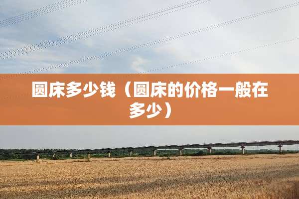 圆床多少钱（圆床的价格一般在多少）