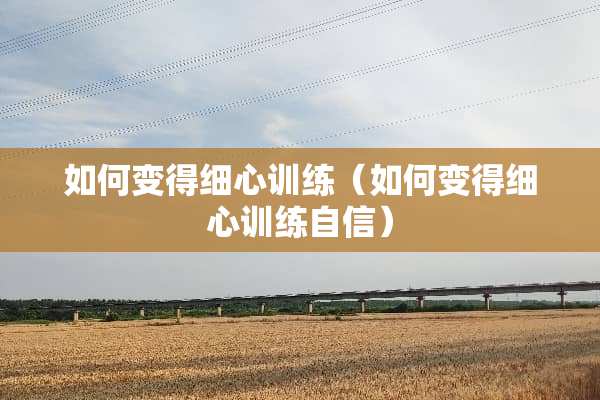 如何变得细心训练（如何变得细心训练自信）