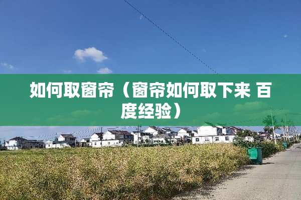 如何取窗帘（窗帘如何取下来 百度经验）