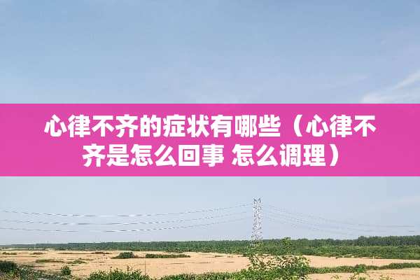 心律不齐的症状有哪些（心律不齐是怎么回事 怎么调理）