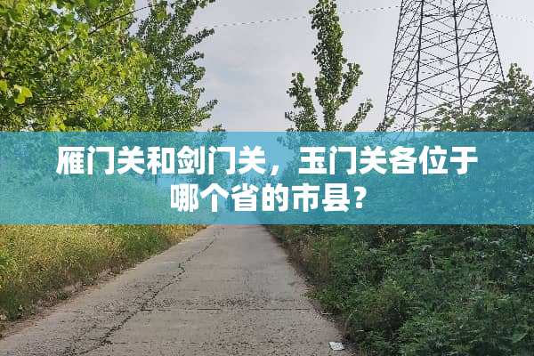 雁门关和剑门关，玉门关各位于哪个省的市县？