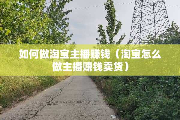 如何做淘宝主播赚钱（淘宝怎么做主播赚钱卖货）