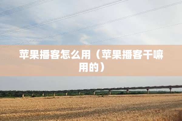 苹果播客怎么用（苹果播客干嘛用的）