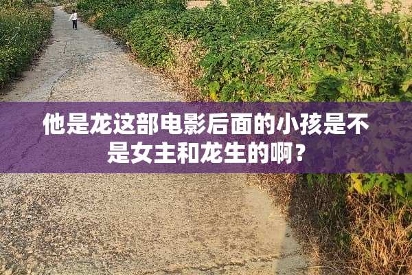 他是龙这部电影后面的小孩是不是女主和龙生的啊？