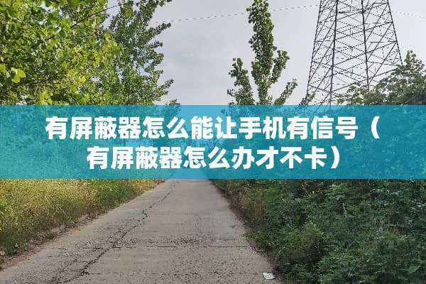有屏蔽器怎么能让手机有信号（有屏蔽器怎么办才不卡）